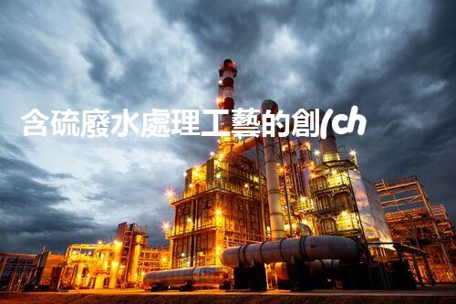 含硫廢水處理工藝的創(chuàng)新與以后？